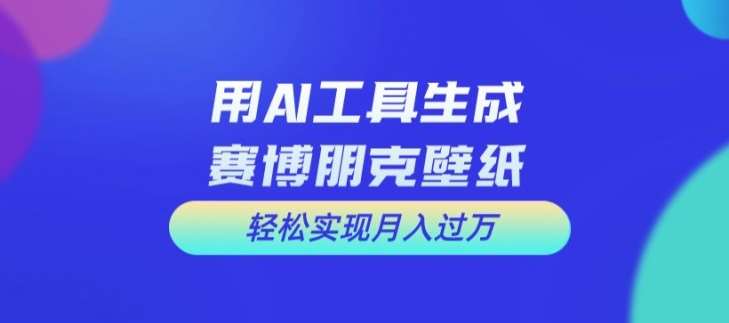 用AI工具设计赛博朋克壁纸，轻松实现月入万+【揭秘】副业基地_极客搞钱_中创网_福缘网_冒泡网_资源整合平台副业基地