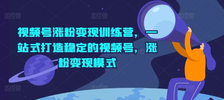 视频号涨粉变现训练营，一站式打造稳定的视频号，涨粉变现模式副业基地_极客搞钱_中创网_福缘网_冒泡网_资源整合平台副业基地