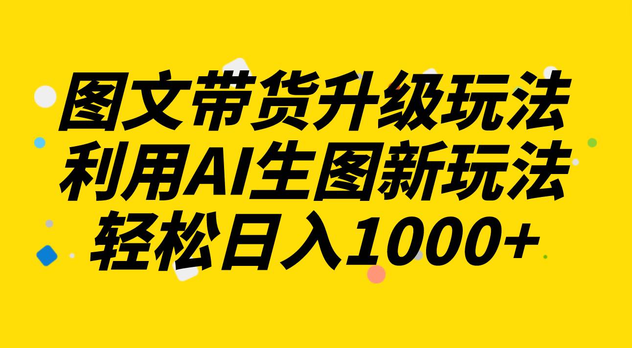 （8041期）图文带货升级玩法2.0分享，利用AI生图新玩法，每天半小时轻松日入1000+副业基地_极客搞钱_中创网_福缘网_冒泡网_资源整合平台副业基地