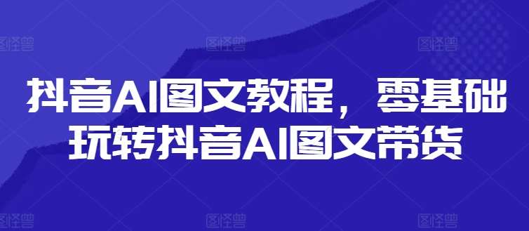 抖音AI图文教程，零基础玩转抖音AI图文带货副业基地_极客搞钱_中创网_福缘网_冒泡网_资源整合平台副业基地