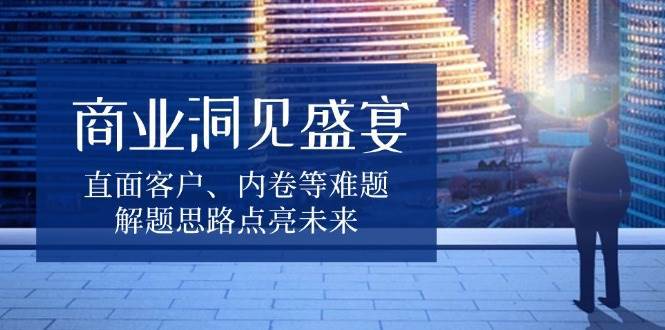 商业洞见盛宴，直面客户、内卷等难题，解题思路点亮未来副业基地_极客搞钱_中创网_福缘网_冒泡网_资源整合平台副业基地