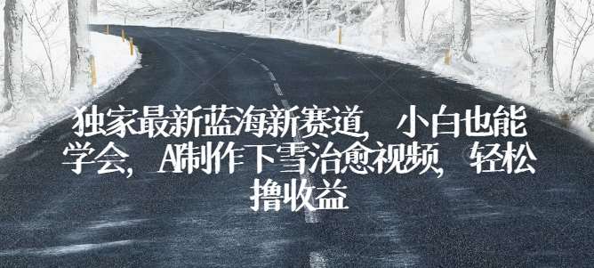 独家最新蓝海新赛道，小白也能学会，AI制作下雪治愈视频，轻松撸收益【揭秘】副业基地_极客搞钱_中创网_福缘网_冒泡网_资源整合平台副业基地