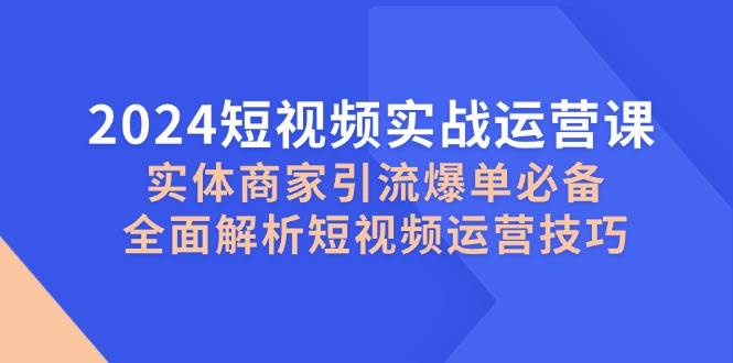 2024短视频实战运营课，实体商家引流爆单必备，全面解析短视频运营技巧副业基地_极客搞钱_中创网_福缘网_冒泡网_资源整合平台副业基地