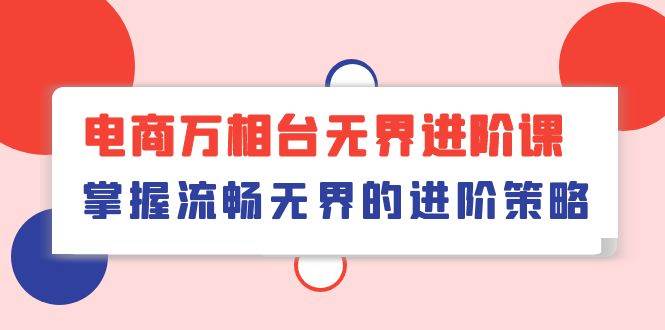 （10315期）电商 万相台无界进阶课，掌握流畅无界的进阶策略（41节课）副业基地_极客搞钱_中创网_福缘网_冒泡网_资源整合平台副业基地