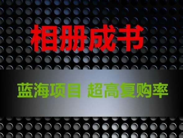 相册成书，蓝海项目，认真操作月入过万【揭秘】副业基地_极客搞钱_中创网_福缘网_冒泡网_资源整合平台副业基地