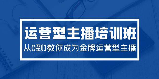 （9772期）2024运营型主播培训班：从0到1教你成为金牌运营型主播（29节课）副业基地_极客搞钱_中创网_福缘网_冒泡网_资源整合平台副业基地