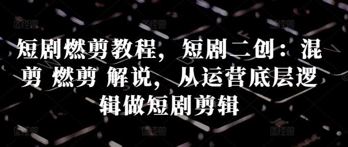短剧燃剪教程，短剧二创：混剪 燃剪 解说，从运营底层逻辑做短剧剪辑副业基地_极客搞钱_中创网_福缘网_冒泡网_资源整合平台副业基地