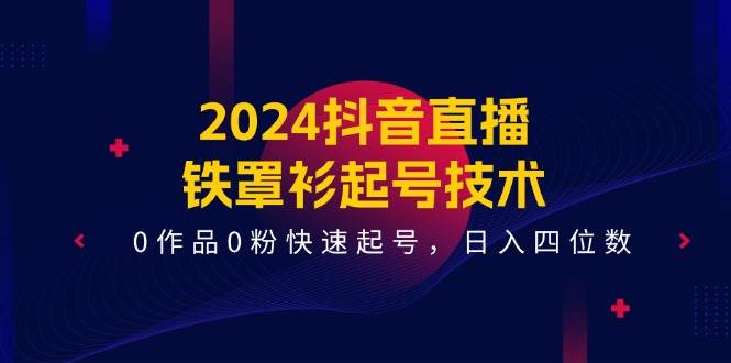 （11496期）2024抖音直播-铁罩衫起号技术，0作品0粉快速起号，日入四位数（14节课）副业基地_极客搞钱_中创网_福缘网_冒泡网_资源整合平台副业基地