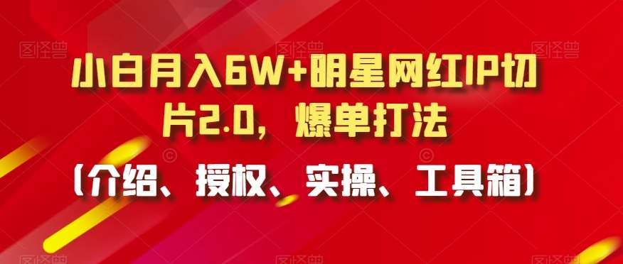 小白月入6W+明星网红IP切片2.0，爆单打法（介绍、授权、实操、工具箱）【揭秘】副业基地_极客搞钱_中创网_福缘网_冒泡网_资源整合平台副业基地