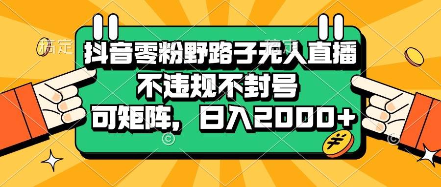 （13336期）抖音零粉野路子无人直播，不违规不封号，可矩阵，日入2000+副业基地_极客搞钱_中创网_福缘网_冒泡网_资源整合平台副业基地