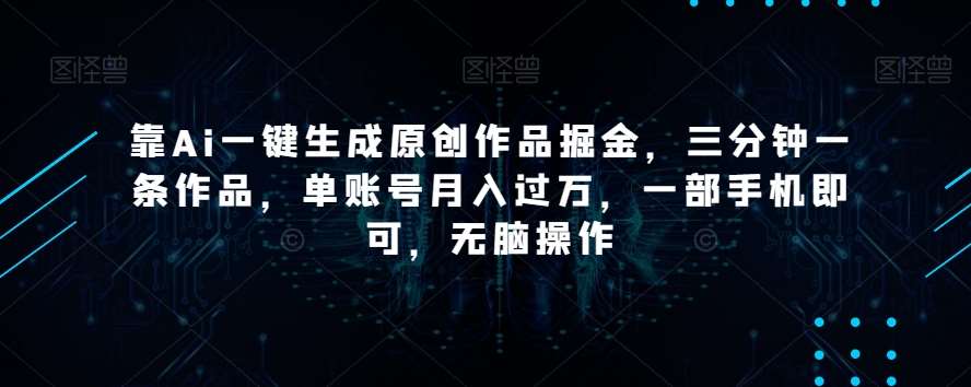 靠Ai一键生成原创作品掘金，三分钟一条作品，单账号月入过万，一部手机即可，无脑操作【揭秘】副业基地_极客搞钱_中创网_福缘网_冒泡网_资源整合平台副业基地
