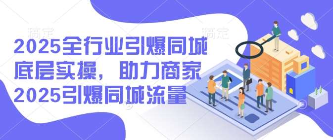 2025全行业引爆同城底层实操，助力商家2025引爆同城流量副业基地_极客搞钱_中创网_福缘网_冒泡网_资源整合平台副业基地