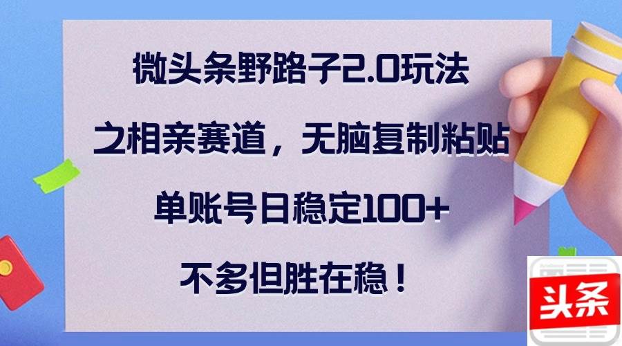 （12763期）微头条野路子2.0玩法之相亲赛道，无脑复制粘贴，单账号日稳定100+，不…副业基地_极客搞钱_中创网_福缘网_冒泡网_资源整合平台副业基地