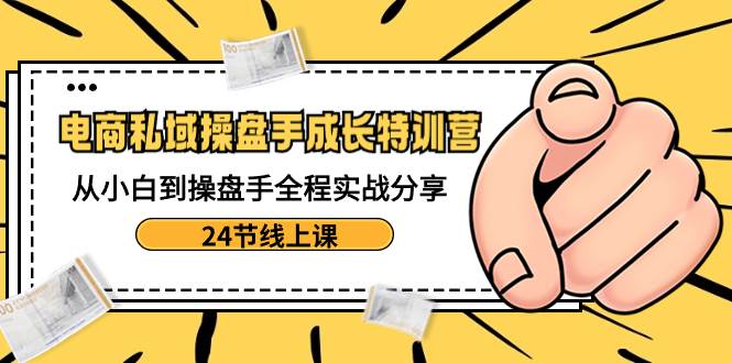 （8723期）电商私域-操盘手成长特训营：从小白到操盘手全程实战分享-24节线上课副业基地_极客搞钱_中创网_福缘网_冒泡网_资源整合平台副业基地