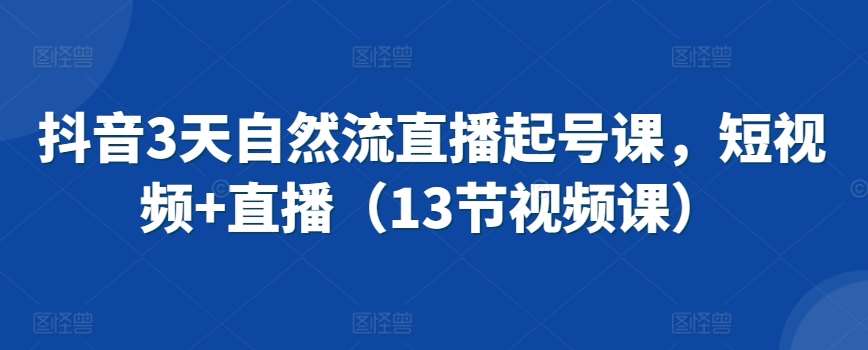 抖音3天自然流直播起号课，短视频+直播（13节视频课）副业基地_极客搞钱_中创网_福缘网_冒泡网_资源整合平台副业基地