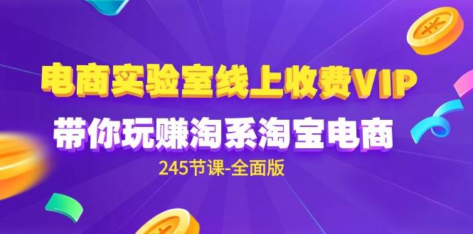 （9859期）电商-实验室 线上收费VIP，带你玩赚淘系淘宝电商（245节课-全面版）副业基地_极客搞钱_中创网_福缘网_冒泡网_资源整合平台副业基地