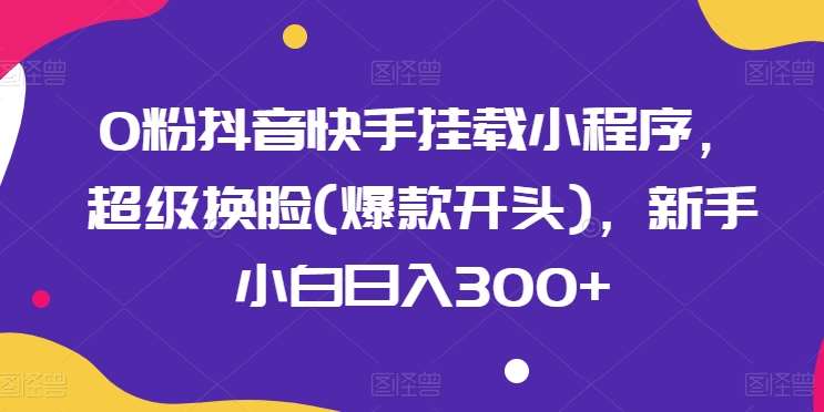 0粉抖音快手挂载小程序，超级换脸(爆款开头)，新手小白日入300+【揭秘】副业基地_极客搞钱_中创网_福缘网_冒泡网_资源整合平台副业基地