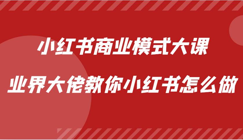 小红书商业模式大课，业界大佬教你小红书怎么做【视频课】副业基地_极客搞钱_中创网_福缘网_冒泡网_资源整合平台副业基地