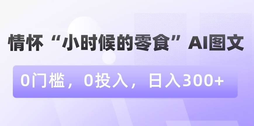 情怀“小时候的零食”AI图文，0门槛，0投入，日入300+【揭秘】副业基地_极客搞钱_中创网_福缘网_冒泡网_资源整合平台副业基地