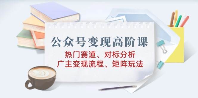 （14177期）公众号变现高阶课：热门赛道、对标分析、广告主变现流程、矩阵玩法副业基地_极客搞钱_中创网_福缘网_冒泡网_资源整合平台副业基地