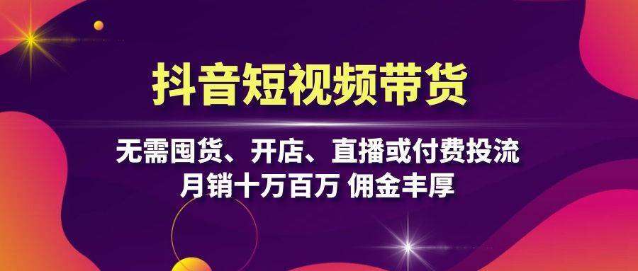 抖音短视频带货：无需囤货、开店、直播或付费投流，月销十万百万 佣金丰厚副业基地_极客搞钱_中创网_福缘网_冒泡网_资源整合平台副业基地