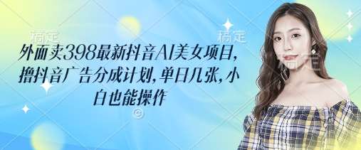 外面卖398最新抖音AI美女项目，撸抖音广告分成计划，单日几张，小白也能操作副业基地_极客搞钱_中创网_福缘网_冒泡网_资源整合平台副业基地