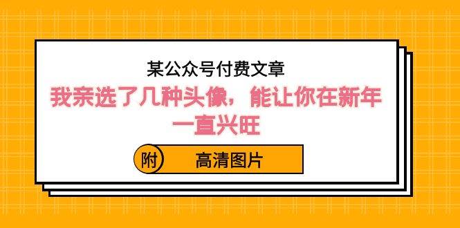 某公众号付费文章：我亲选了几种头像，能让你在新年一直兴旺（附高清图片）副业基地_极客搞钱_中创网_福缘网_冒泡网_资源整合平台副业基地
