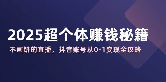 2025超个体赚钱秘籍：不画饼的直播，抖音账号从0-1变现全攻略副业基地_极客搞钱_中创网_福缘网_冒泡网_资源整合平台副业基地
