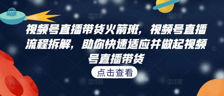 视频号直播带货火箭班，​视频号直播流程拆解，助你快速适应并做起视频号直播带货副业基地_极客搞钱_中创网_福缘网_冒泡网_资源整合平台副业基地