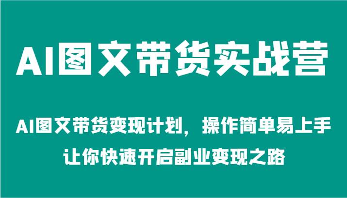 AI图文带货实战营-AI图文带货变现计划，操作简单易上手，让你快速开启副业变现之路副业基地_极客搞钱_中创网_福缘网_冒泡网_资源整合平台副业基地