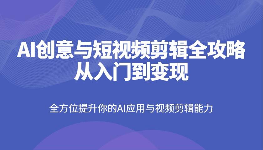 AI创意与短视频剪辑全攻略从入门到变现，全方位提升你的AI应用与视频剪辑能力副业基地_极客搞钱_中创网_福缘网_冒泡网_资源整合平台副业基地