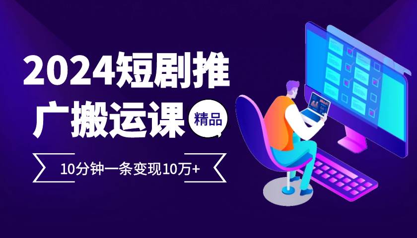 2024最火爆的项目短剧推广搬运实操课10分钟一条，单条变现10万+副业基地_极客搞钱_中创网_福缘网_冒泡网_资源整合平台副业基地