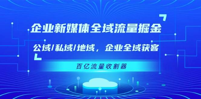 企业新媒体全域流量掘金：公域/私域/地域 企业全域获客 百亿流量收割器副业基地_极客搞钱_中创网_福缘网_冒泡网_资源整合平台副业基地