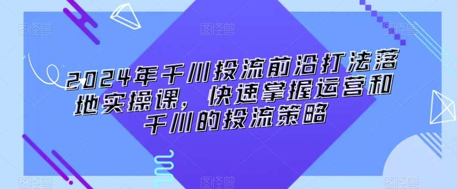 2024年千川投流前沿打法落地实操课，快速掌握运营和千川的投流策略副业基地_极客搞钱_中创网_福缘网_冒泡网_资源整合平台副业基地