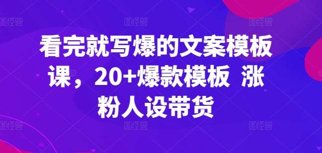 看完就写爆的文案模板课，20+爆款模板  涨粉人设带货副业基地_极客搞钱_中创网_福缘网_冒泡网_资源整合平台副业基地
