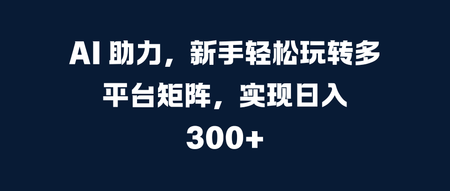 AI 助力，新手轻松玩转多平台矩阵，实现日入 300+副业基地_极客搞钱_中创网_福缘网_冒泡网_资源整合平台副业基地