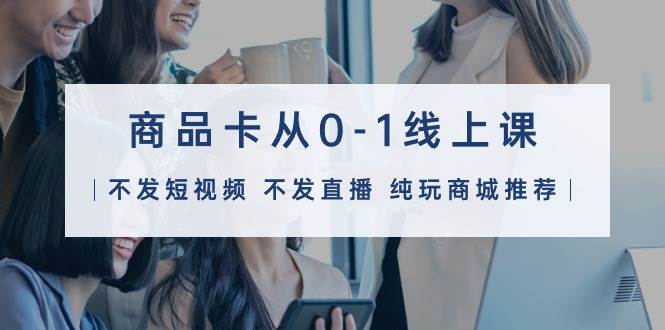 （9834期）商品卡从0-1线上课（不发短视频 不发直播 纯玩商城推荐）32节课副业基地_极客搞钱_中创网_福缘网_冒泡网_资源整合平台副业基地