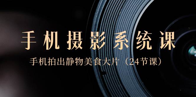 （8671期）0基础-手机摄影系统课，手机拍出静物美食大片（24节课）副业基地_极客搞钱_中创网_福缘网_冒泡网_资源整合平台副业基地