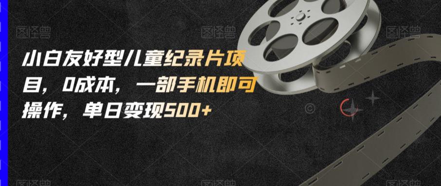 小白友好型儿童纪录片项目，0成本，一部手机即可操作，单日变现500+【揭秘】副业基地_极客搞钱_中创网_福缘网_冒泡网_资源整合平台副业基地