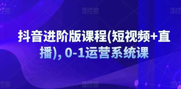 抖音进阶版课程(短视频+直播), 0-1运营系统课副业基地_极客搞钱_中创网_福缘网_冒泡网_资源整合平台副业基地