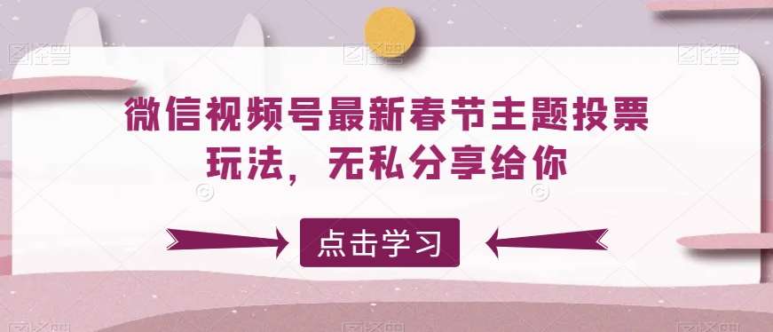 微信视频号最新春节主题投票玩法，无私分享给你【揭秘】副业基地_极客搞钱_中创网_福缘网_冒泡网_资源整合平台副业基地
