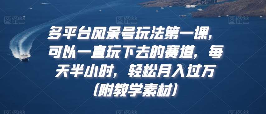 多平台风景号玩法第一课，可以一直玩下去的赛道，每天半小时，轻松月入过万（附教学素材）【揭秘】副业基地_极客搞钱_中创网_福缘网_冒泡网_资源整合平台副业基地