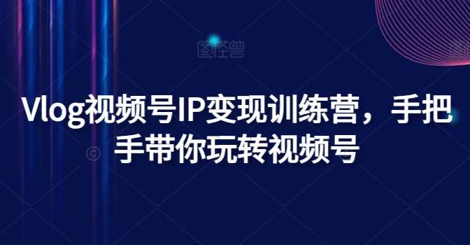 Vlog视频号IP变现训练营，手把手带你玩转视频号副业基地_极客搞钱_中创网_福缘网_冒泡网_资源整合平台副业基地