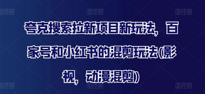 夸克搜索拉新项目新玩法，百家号和小红书的混剪玩法(影视，动漫混剪)副业基地_极客搞钱_中创网_福缘网_冒泡网_资源整合平台副业基地
