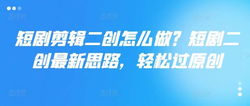 短剧剪辑二创怎么做？短剧二创最新思路，轻松过原创副业基地_极客搞钱_中创网_福缘网_冒泡网_资源整合平台副业基地