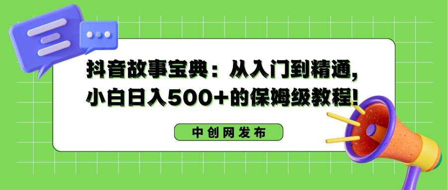 （8675期）抖音故事宝典：从入门到精通，小白日入500+的保姆级教程！副业基地_极客搞钱_中创网_福缘网_冒泡网_资源整合平台副业基地