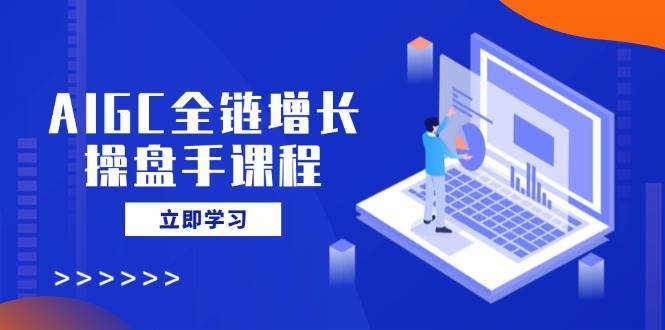 AIGC全链增长操盘手课程，从AI基础到私有化应用，轻松驾驭AI助力营销副业基地_极客搞钱_中创网_福缘网_冒泡网_资源整合平台副业基地