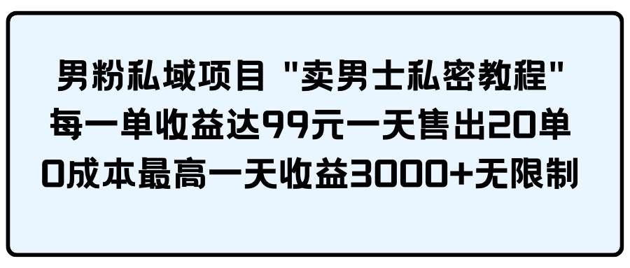 （9730期）男粉私域项目 “卖男士私密教程” 每一单收益达99元一天售出20单副业基地_极客搞钱_中创网_福缘网_冒泡网_资源整合平台副业基地