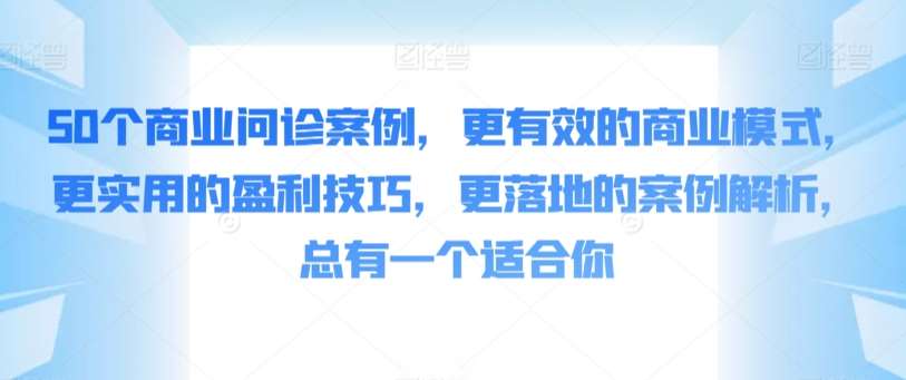 50个商业问诊案例，更有效的商业模式，更实用的盈利技巧，更落地的案例解析，总有一个适合你副业基地_极客搞钱_中创网_福缘网_冒泡网_资源整合平台副业基地