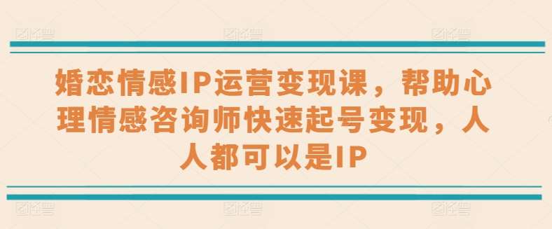 婚恋情感IP运营变现课，帮助心理情感咨询师快速起号变现，人人都可以是IP副业基地_极客搞钱_中创网_福缘网_冒泡网_资源整合平台副业基地